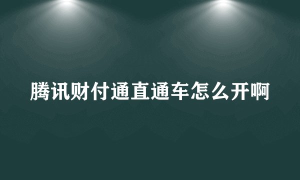 腾讯财付通直通车怎么开啊