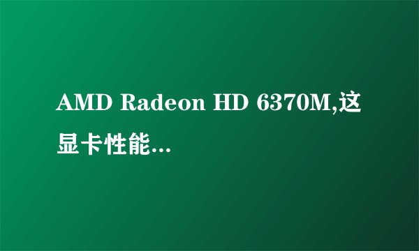 AMD Radeon HD 6370M,这显卡性能怎样的说，是独显吗？