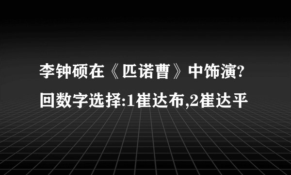 李钟硕在《匹诺曹》中饰演?回数字选择:1崔达布,2崔达平