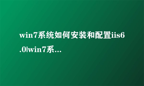 win7系统如何安装和配置iis6.0|win7系统安装和配置iis6.0的方法