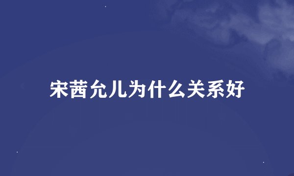 宋茜允儿为什么关系好