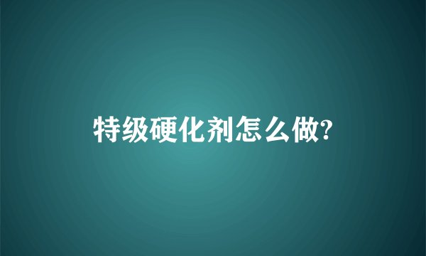 特级硬化剂怎么做?