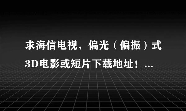 求海信电视，偏光（偏振）式3D电影或短片下载地址！！不要上下、左右和立体格式，谢谢~！