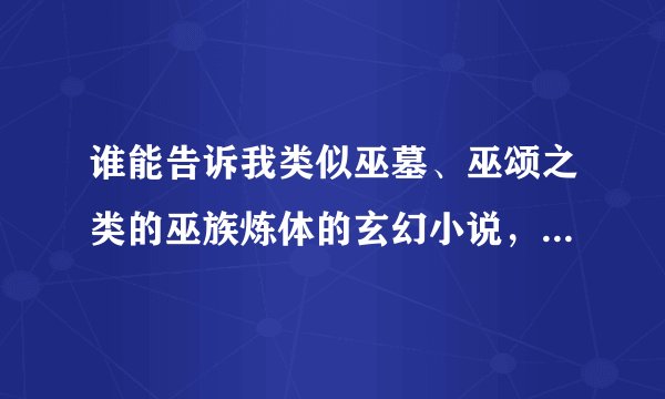 谁能告诉我类似巫墓、巫颂之类的巫族炼体的玄幻小说，在此恳请各位高手请留笔。