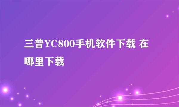 三普YC800手机软件下载 在哪里下载