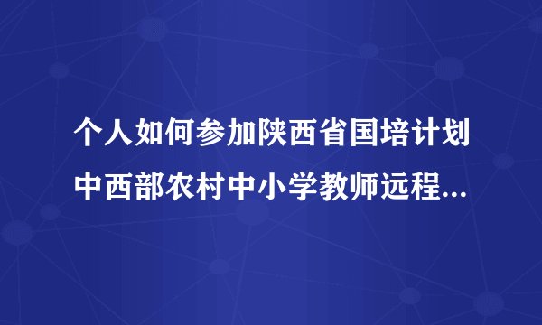 个人如何参加陕西省国培计划中西部农村中小学教师远程培训？在哪个网页上可以报名？