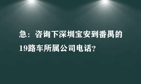 急：咨询下深圳宝安到番禺的19路车所属公司电话？