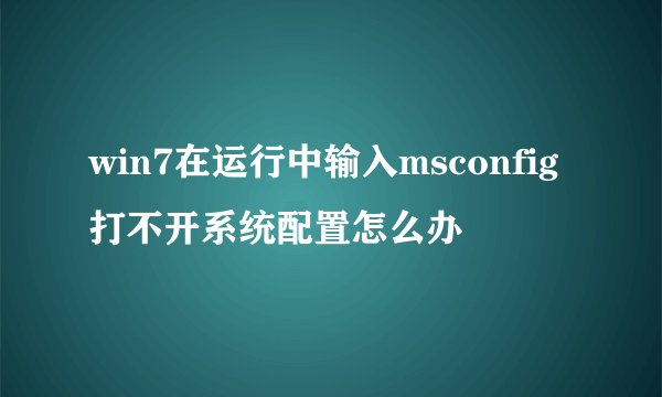 win7在运行中输入msconfig打不开系统配置怎么办