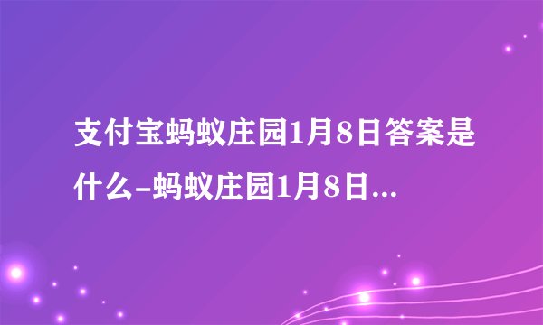 支付宝蚂蚁庄园1月8日答案是什么-蚂蚁庄园1月8日最新答案汇总