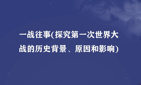 一战往事(探究第一次世界大战的历史背景、原因和影响)