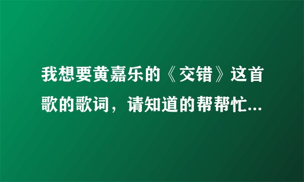 我想要黄嘉乐的《交错》这首歌的歌词，请知道的帮帮忙。谢谢！