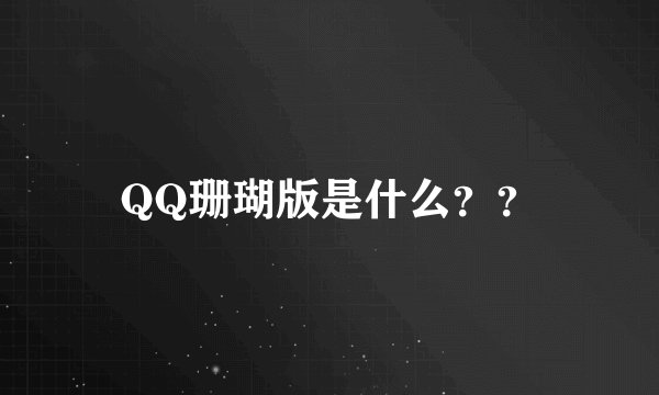 QQ珊瑚版是什么？？
