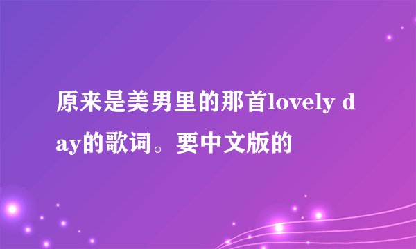 原来是美男里的那首lovely day的歌词。要中文版的