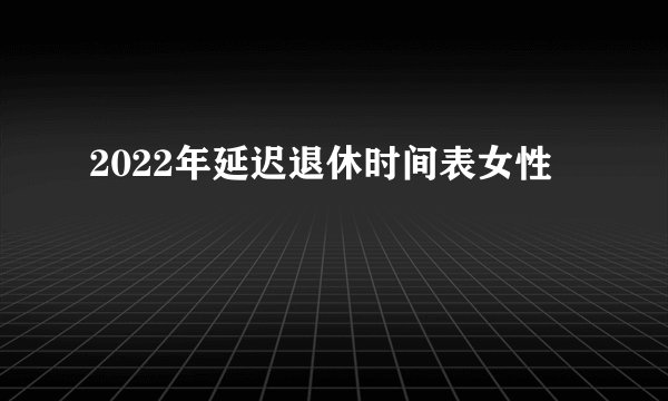 2022年延迟退休时间表女性