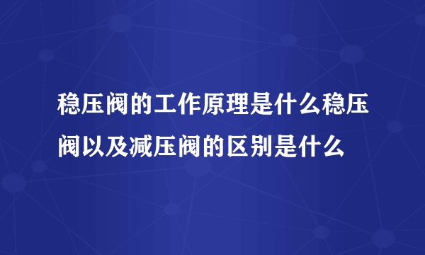 稳压阀的工作原理是什么稳压阀以及减压阀的区别是什么