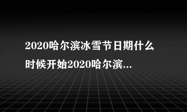 2020哈尔滨冰雪节日期什么时候开始2020哈尔滨冰雪节攻略