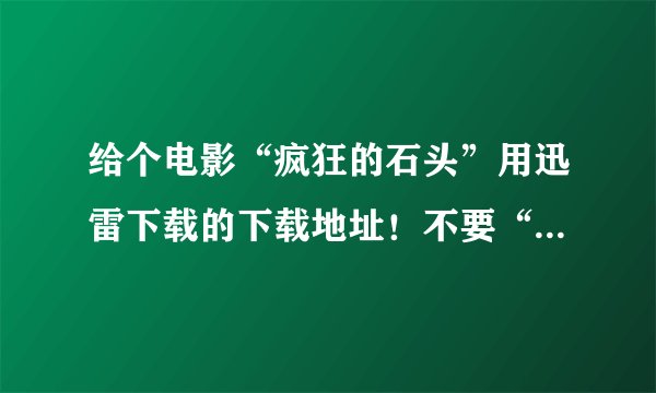 给个电影“疯狂的石头”用迅雷下载的下载地址！不要“长篇括论”！