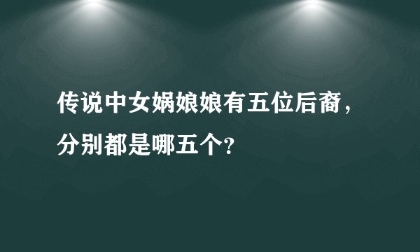 传说中女娲娘娘有五位后裔，分别都是哪五个？