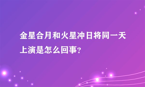 金星合月和火星冲日将同一天上演是怎么回事？