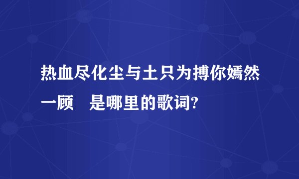 热血尽化尘与土只为搏你嫣然一顾   是哪里的歌词?
