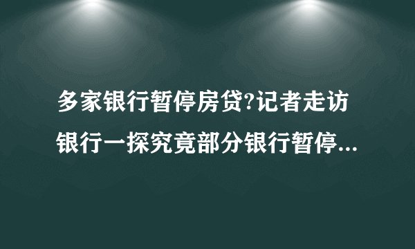 多家银行暂停房贷?记者走访银行一探究竟部分银行暂停新增住房贷款