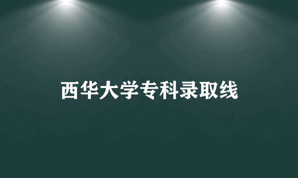 西华大学专科录取线
