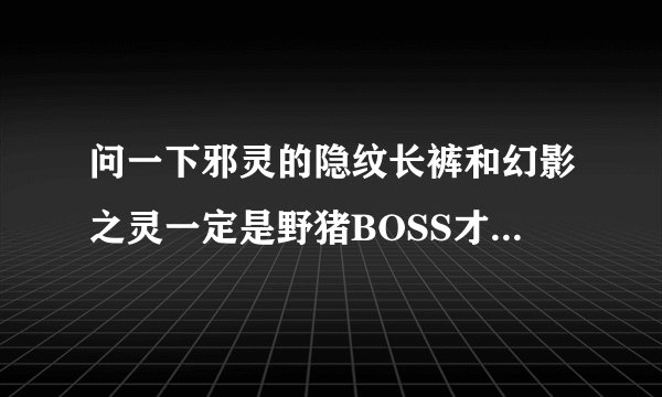 问一下邪灵的隐纹长裤和幻影之灵一定是野猪BOSS才出吗，刷野猪深渊是不是深渊怪不出？