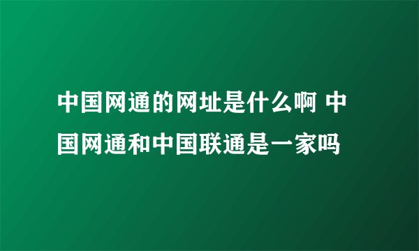 中国网通的网址是什么啊 中国网通和中国联通是一家吗