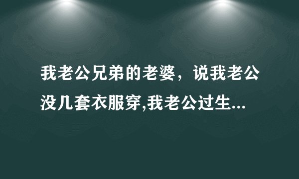我老公兄弟的老婆，说我老公没几套衣服穿,我老公过生日,她要买衣服给我老公，你们觉得合适吗？