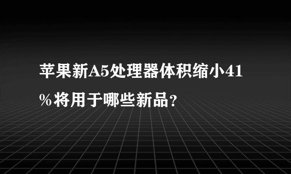 苹果新A5处理器体积缩小41%将用于哪些新品？