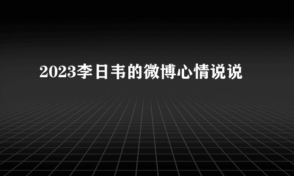 2023李日韦的微博心情说说