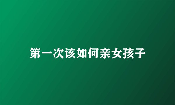 第一次该如何亲女孩子