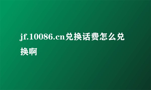 jf.10086.cn兑换话费怎么兑换啊