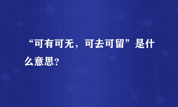 “可有可无，可去可留”是什么意思？