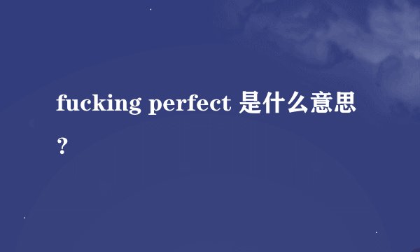 fucking perfect 是什么意思？
