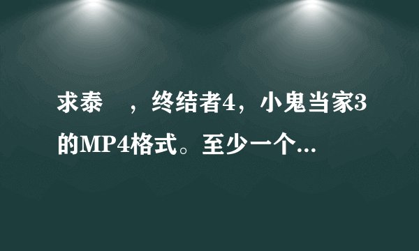 求泰囧，终结者4，小鬼当家3的MP4格式。至少一个。要清晰的。
