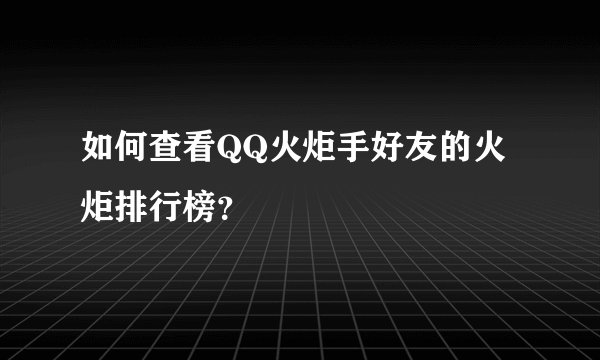 如何查看QQ火炬手好友的火炬排行榜？