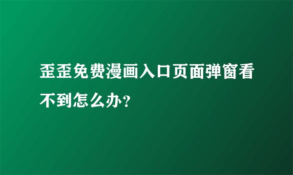 歪歪免费漫画入口页面弹窗看不到怎么办？