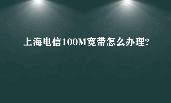 上海电信100M宽带怎么办理?