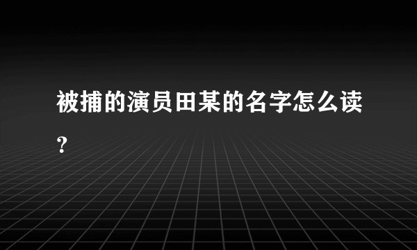 被捕的演员田某的名字怎么读？