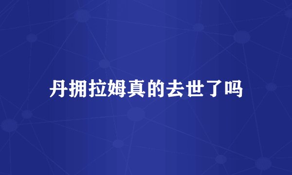 丹拥拉姆真的去世了吗