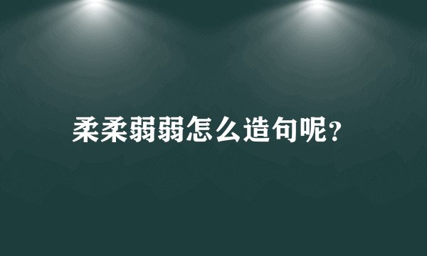 柔柔弱弱怎么造句呢？