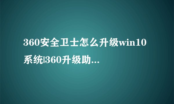 360安全卫士怎么升级win10系统|360升级助手免费升级win10步骤