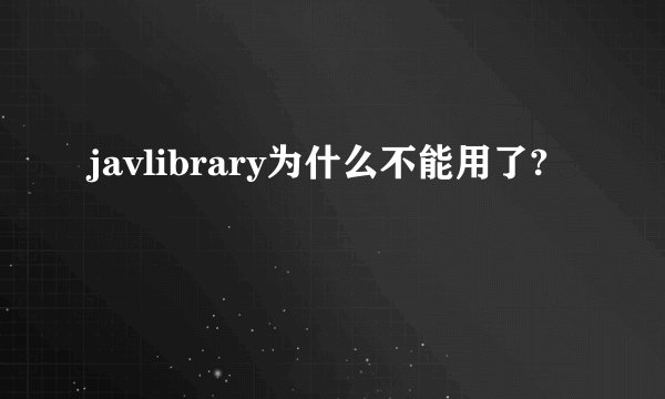 javlibrary为什么不能用了?