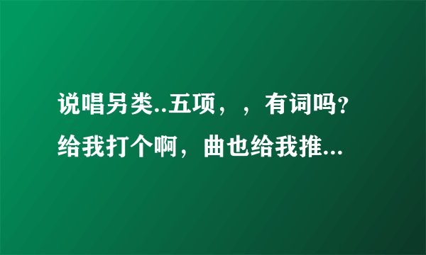 说唱另类..五项，，有词吗？给我打个啊，曲也给我推荐个经典的