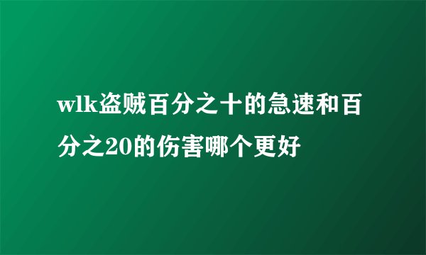 wlk盗贼百分之十的急速和百分之20的伤害哪个更好