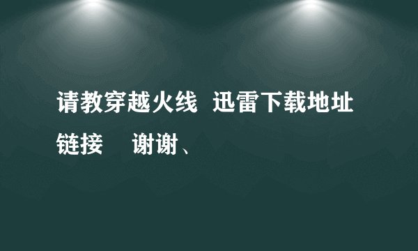 请教穿越火线  迅雷下载地址链接    谢谢、