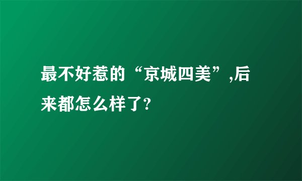 最不好惹的“京城四美”,后来都怎么样了?