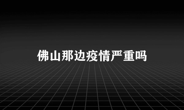 佛山那边疫情严重吗