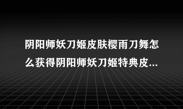 阴阳师妖刀姬皮肤樱雨刀舞怎么获得阴阳师妖刀姬特典皮肤樱雨刀舞获取方式快吧手游